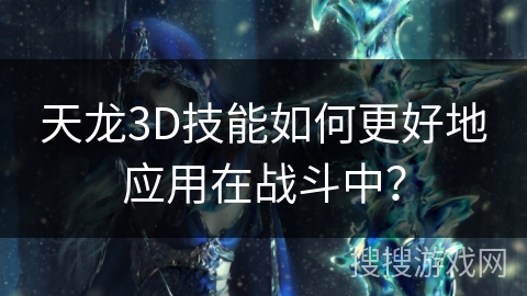 天龙3D技能如何更好地应用在战斗中？