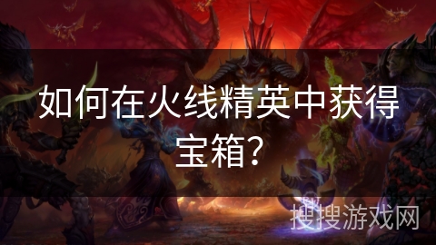 如何在火线精英中获得宝箱？