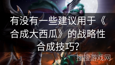 有没有一些建议用于《合成大西瓜》的战略性合成技巧？