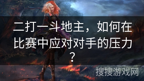 二打一斗地主，如何在比赛中应对对手的压力？