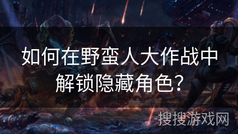 如何在野蛮人大作战中解锁隐藏角色？