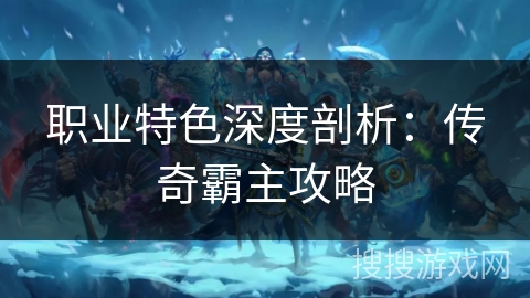 职业特色深度剖析：传奇霸主攻略