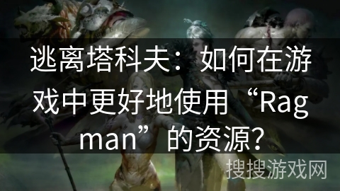 逃离塔科夫：如何在游戏中更好地使用“Ragman”的资源？