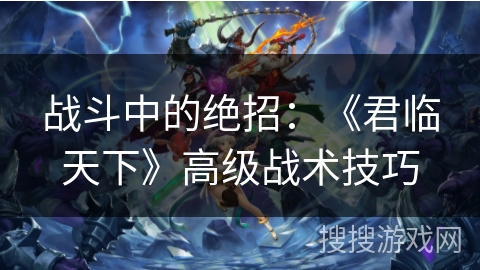 战斗中的绝招:《君临天下》高级战术技巧 战斗中的绝招:《君临天下》高级战术技巧
