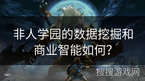 非人学园的数据挖掘和商业智能如何? 非人学园的数据挖掘和商业智能如何?