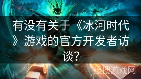 有没有关于《冰河时代》游戏的官方开发者访谈？