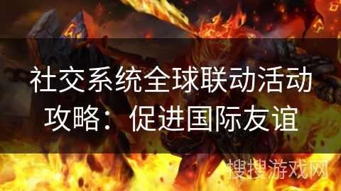 社交系统全球联动活动攻略：促进国际友谊