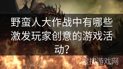 野蛮人大作战中有哪些激发玩家创意的游戏活动? 野蛮人大作战中有哪些激发玩家创意的游戏活动?