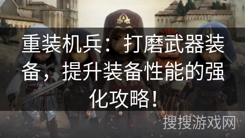 重装机兵:打磨武器装备,提升装备性能的强化攻略! 重装机兵:打磨武器装备,提升装备性能的强化攻略!