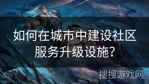 如何在城市中建设社区服务升级设施？