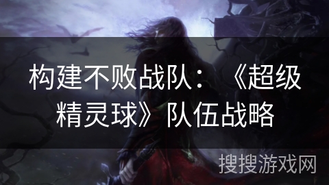 构建不败战队：《超级精灵球》队伍战略