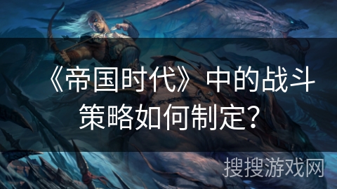 《帝国时代》中的战斗策略如何制定？