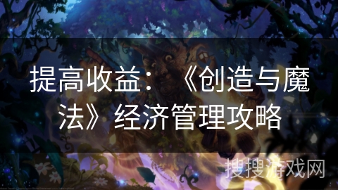提高收益:《创造与魔法》经济管理攻略 提高收益:《创造与魔法》经济管理攻略