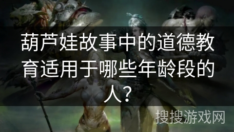 葫芦娃故事中的道德教育适用于哪些年龄段的人？