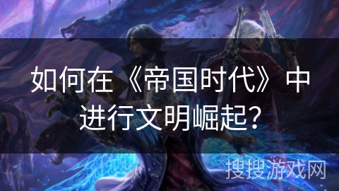 如何在《帝国时代》中进行文明崛起? 如何在《帝国时代》中进行文明崛起?