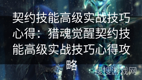 契约技能高级实战技巧心得：猎魂觉醒契约技能高级实战技巧心得攻略