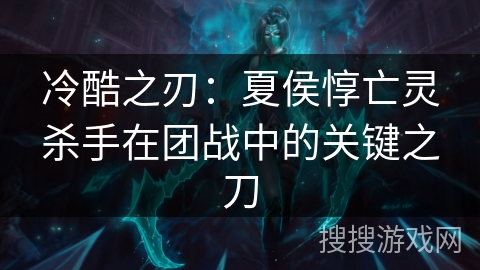 冷酷之刃:夏侯惇亡灵杀手在团战中的关键之刀 冷酷之刃:夏侯惇亡灵杀手在团战中的关键之刀