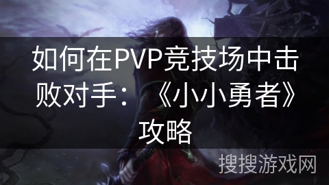如何在PVP竞技场中击败对手：《小小勇者》攻略