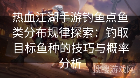 热血江湖手游钓鱼点鱼类分布规律探索：钓取目标鱼种的技巧与概率分析