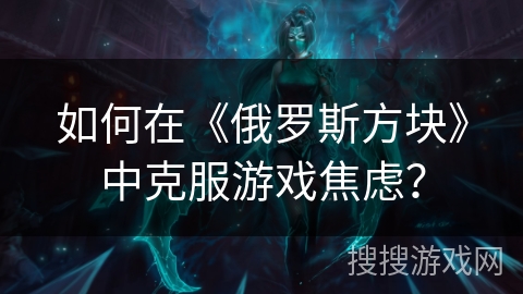 如何在《俄罗斯方块》中克服游戏焦虑？