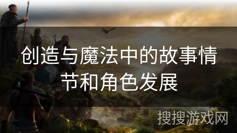 创造与魔法中的故事情节和角色发展 创造与魔法中的故事情节和角色发展