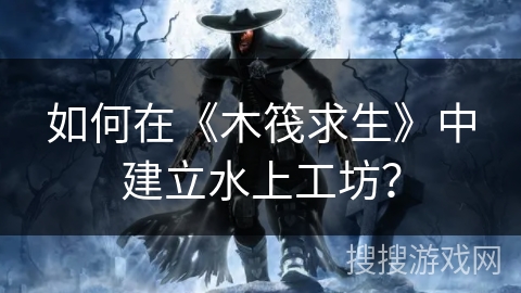 如何在《木筏求生》中建立水上工坊？
