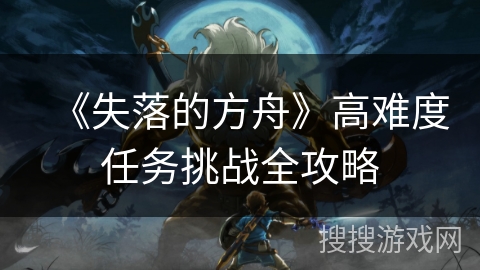 《失落的方舟》高难度任务挑战全攻略