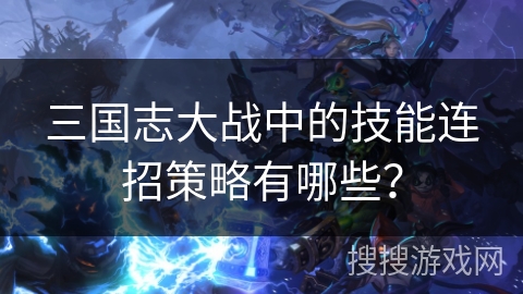三国志大战中的技能连招策略有哪些？