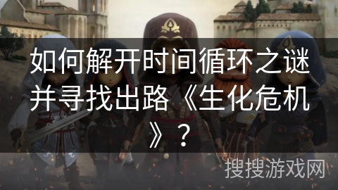 如何解开时间循环之谜并寻找出路《生化危机》？