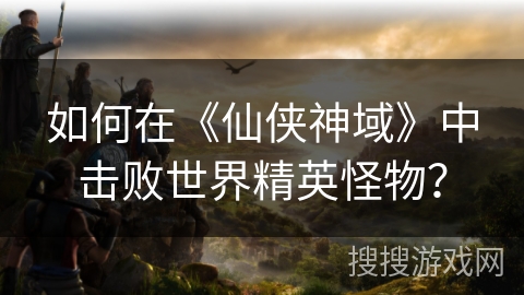 如何在《仙侠神域》中击败世界精英怪物？