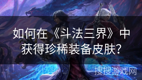 如何在《斗法三界》中获得珍稀装备皮肤？