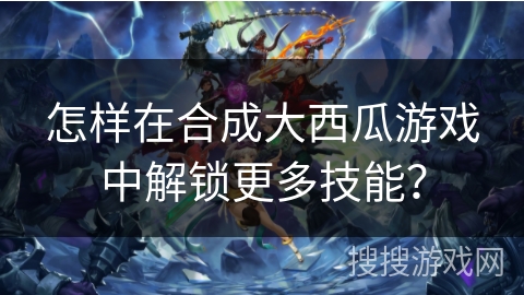 怎样在合成大西瓜游戏中解锁更多技能？
