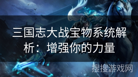 三国志大战宝物系统解析：增强你的力量