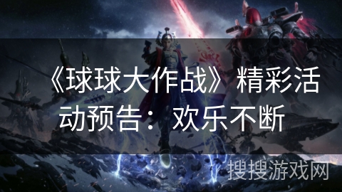 《球球大作战》精彩活动预告：欢乐不断