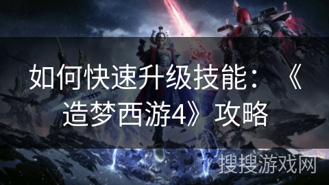 如何快速升级技能:《造梦西游4》攻略 如何快速升级技能:《造梦西游4》攻略