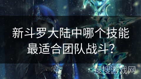 新斗罗大陆中哪个技能最适合团队战斗？