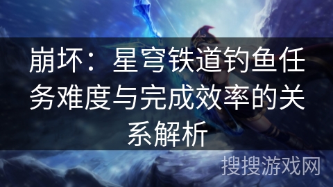 崩坏：星穹铁道钓鱼任务难度与完成效率的关系解析