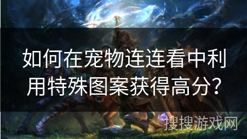 如何在宠物连连看中利用特殊图案获得高分？