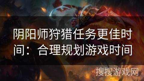 阴阳师狩猎任务更佳时间：合理规划游戏时间