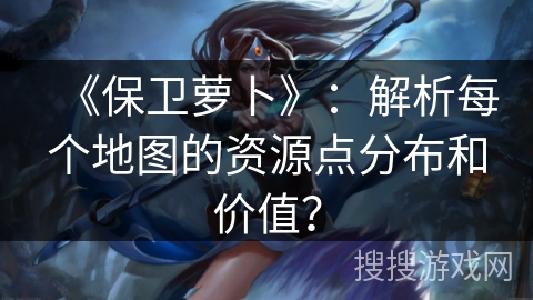 《保卫萝卜》：解析每个地图的资源点分布和价值？