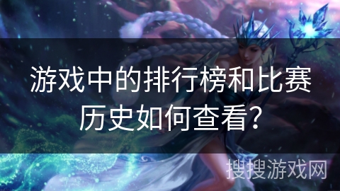 游戏中的排行榜和比赛历史如何查看？