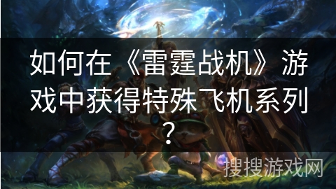 如何在《雷霆战机》游戏中获得特殊飞机系列？
