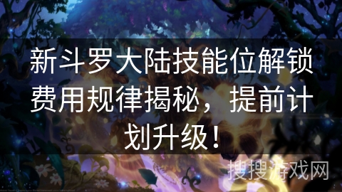 新斗罗大陆技能位解锁费用规律揭秘，提前计划升级！