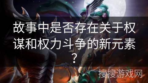 故事中是否存在关于权谋和权力斗争的新元素? 故事中是否存在关于权谋和权力斗争的新元素?