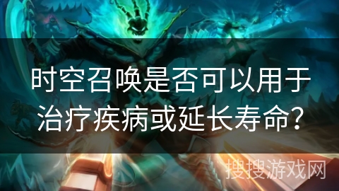 时空召唤是否可以用于治疗疾病或延长寿命？