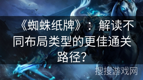 《蜘蛛纸牌》:解读不同布局类型的更佳通关路径? 《蜘蛛纸牌》:解读不同布局类型的更佳通关路径?