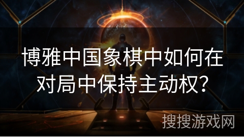 博雅中国象棋中如何在对局中保持主动权？