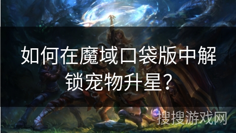 如何在魔域口袋版中解锁宠物升星？