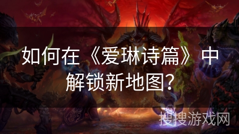 如何在《爱琳诗篇》中解锁新地图？