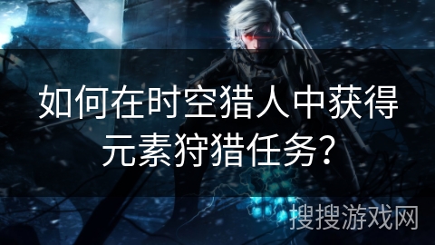 如何在时空猎人中获得元素狩猎任务？